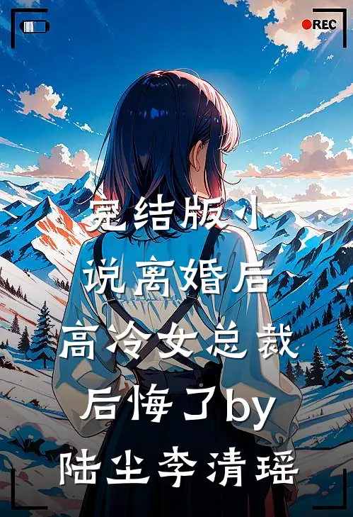 完结版小说离婚后，高冷女总裁后悔了by陆尘李清瑶