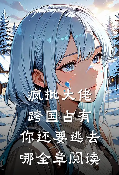 疯批大佬跨国占有：你还要逃去哪全章阅读