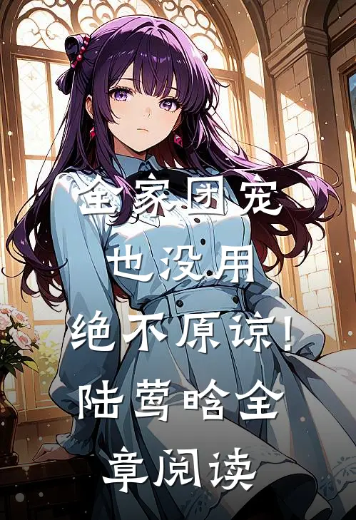 全家团宠也没用,绝不原谅!(陆莺晗)全章阅读