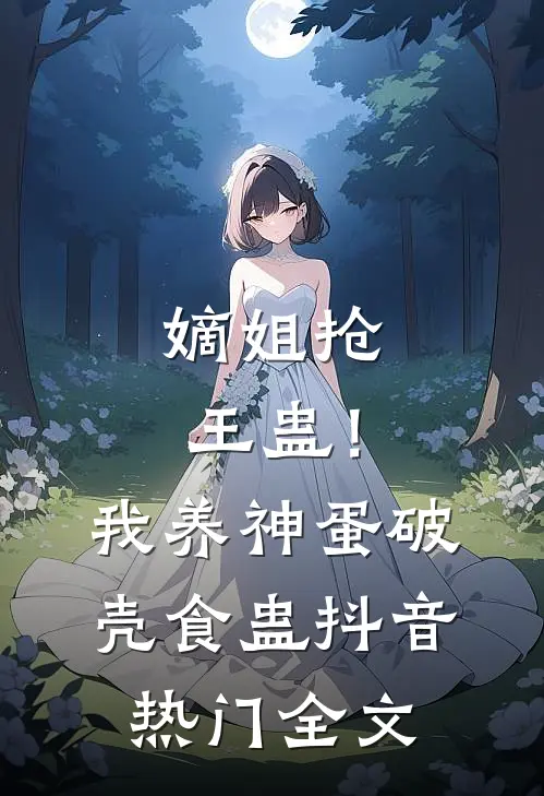 嫡姐抢王蛊！我养神蛋破壳食蛊抖音热门全文
