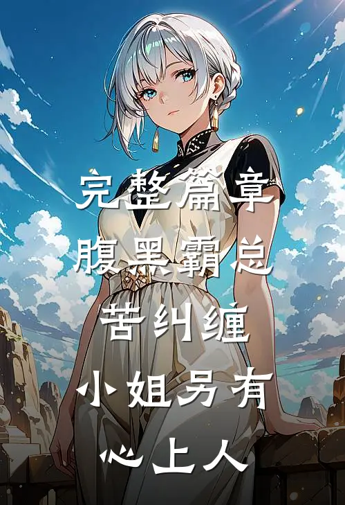 完整篇章腹黑霸总苦纠缠，小姐另有心上人
