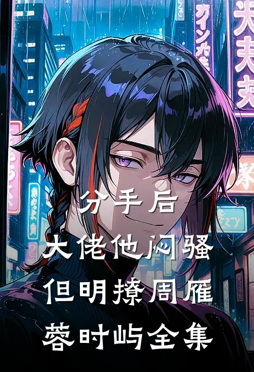 分手后，大佬他闷骚但明撩周雁蓉时屿全集