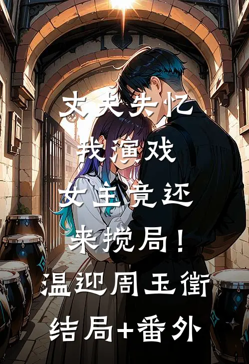 丈夫失忆我演戏，女主竟还来搅局！温迎周玉徵结局+番外
