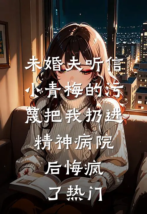 未婚夫听信小青梅的污蔑把我扔进精神病院，后悔疯了热门