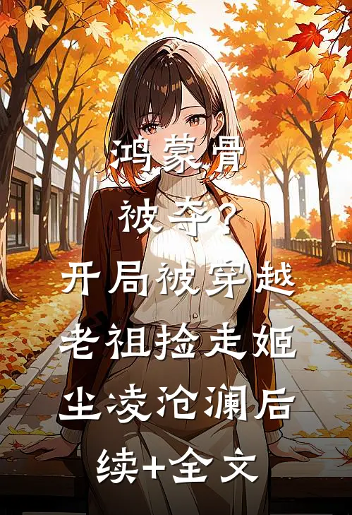 鸿蒙骨被夺？开局被穿越老祖捡走姬尘凌沧澜后续+全文