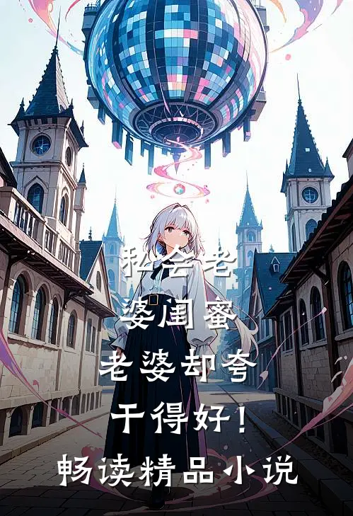 私会老婆闺蜜，老婆却夸干得好！畅读精品小说