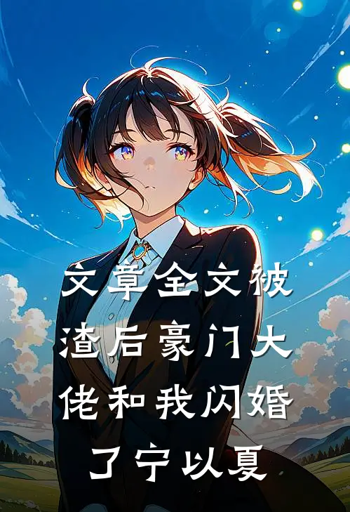 文章全文被渣后豪门大佬和我闪婚了宁以夏