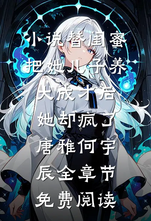 小说替闺蜜把她儿子养大成才后，她却疯了唐雅何宇辰全章节免费阅读