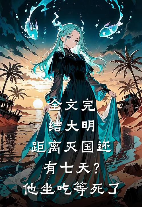 全文完结大明：距离灭国还有七天？他坐吃等死了
