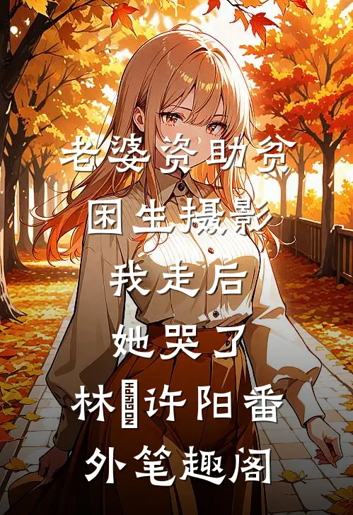 老婆资助贫困生摄影，我走后她哭了：林玥许阳番外笔趣阁