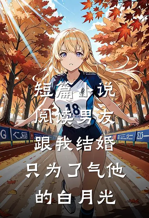 短篇小说阅读男友跟我结婚，只为了气他的白月光