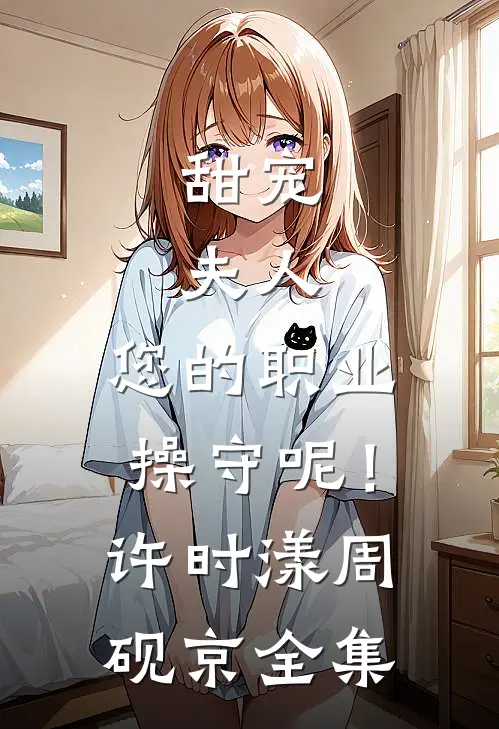 甜宠：夫人，您的职业操守呢！许时漾周砚京全集