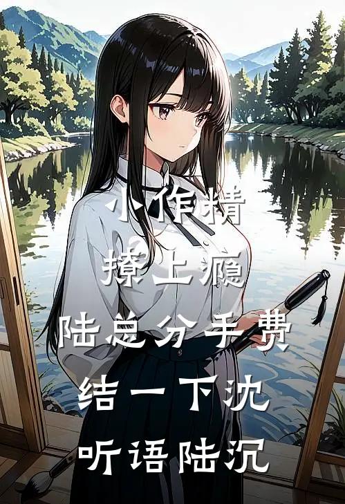 小作精撩上瘾，陆总分手费结一下沈听语陆沉