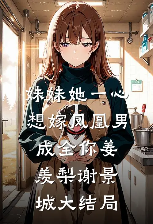 妹妹她一心想嫁凤凰男，成全你姜羡梨谢景城大结局
