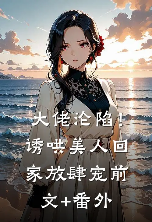 大佬沦陷！诱哄美人回家放肆宠前文+番外