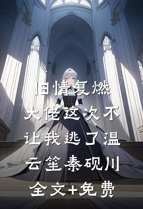 旧情复燃，大佬这次不让我逃了温云笙秦砚川全文+免费