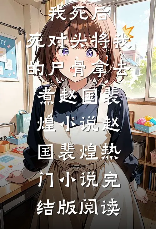 我死后，死对头将我的尸骨拿去煮赵国裴煌小说赵国裴煌热门小说完结版阅读