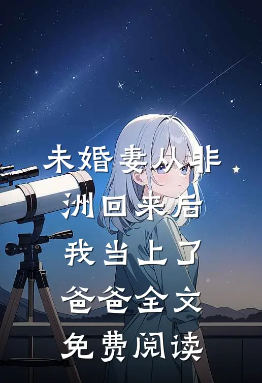 未婚妻从非洲回来后，我当上了爸爸全文免费阅读