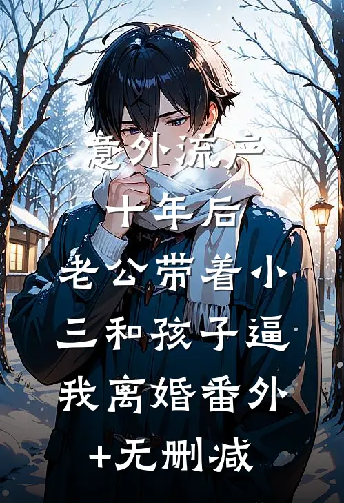意外流产十年后，老公带着小三和孩子逼我离婚番外+无删减