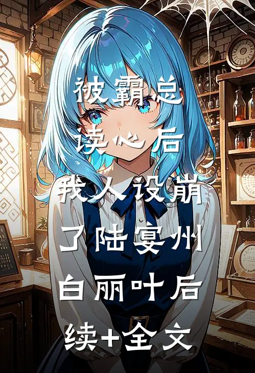 被霸总读心后，我人设崩了陆宴州白丽叶后续+全文