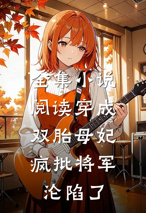 全集小说阅读穿成双胎母妃：疯批将军沦陷了
