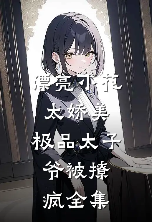 漂亮小花太娇美，极品太子爷被撩疯全集