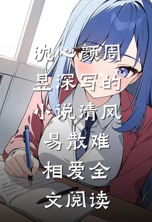 沈心颜周昱深写的小说清风易散难相爱全文阅读