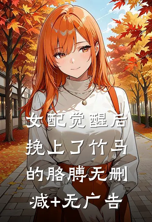 女配觉醒后，挽上了竹马的胳膊无删减+无广告