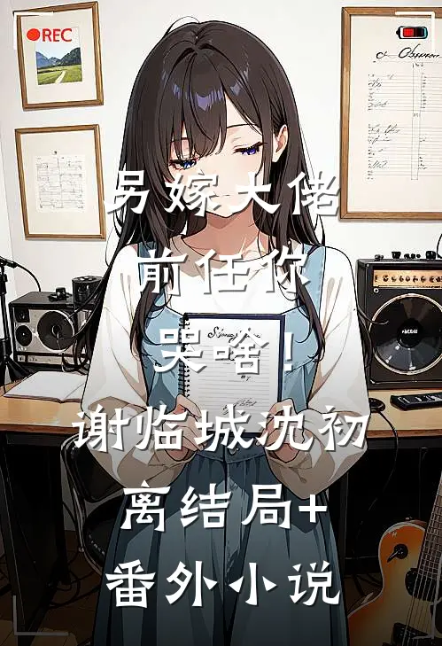 另嫁大佬，前任你哭啥！谢临城沈初离结局+番外小说
