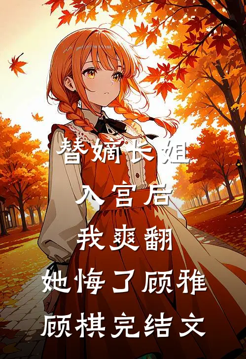 替嫡长姐入宫后，我爽翻，她悔了顾雅顾棋完结文
