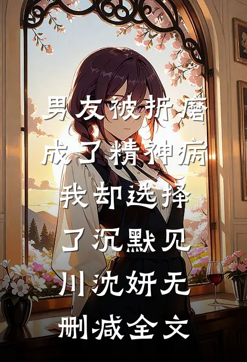 男友被折磨成了精神病，我却选择了沉默见川沈妍无删减全文