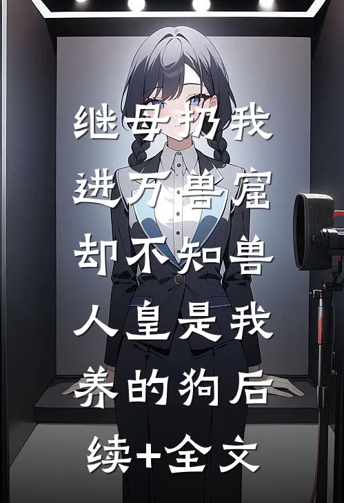 继母扔我进万兽窟，却不知兽人皇是我养的狗后续+全文