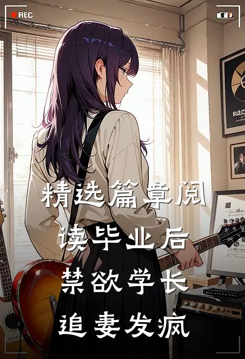 精选篇章阅读毕业后，禁欲学长追妻发疯