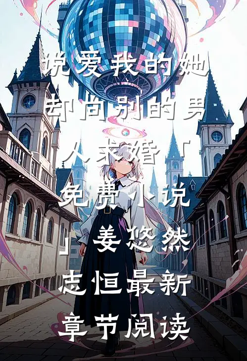 说爱我的她，却向别的男人求婚「免费小说」姜悠然志恒最新章节阅读