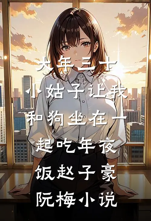 大年三十，小姑子让我和狗坐在一起吃年夜饭赵子豪阮梅小说