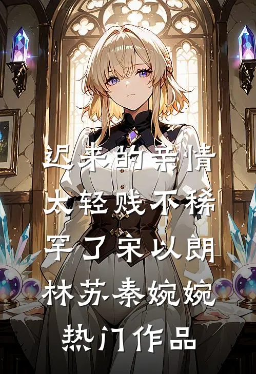 迟来的亲情太轻贱不稀罕了宋以朗林苏秦婉婉热门作品