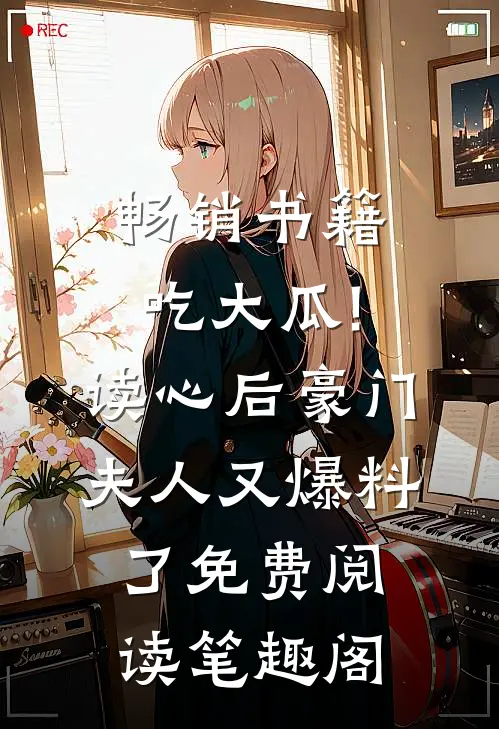 畅销书籍吃大瓜!读心后豪门夫人又爆料了免费阅读笔趣阁