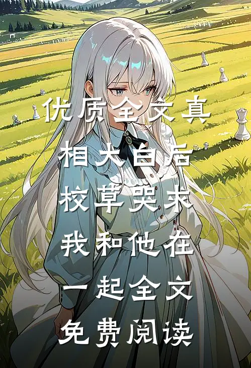 优质全文真相大白后,校草哭求我和他在一起全文免费阅读