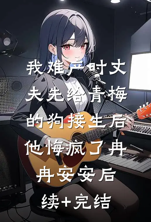 我难产时丈夫先给青梅的狗接生后，他悔疯了冉冉安安后续+完结
