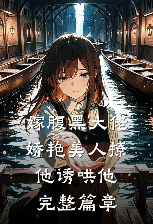 嫁腹黑大佬，娇艳美人撩他诱哄他完整篇章