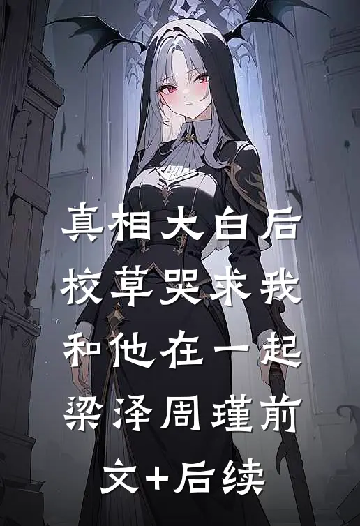 真相大白后，校草哭求我和他在一起梁泽周瑾前文+后续
