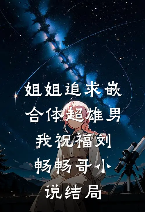 姐姐追求嵌合体超雄男，我祝福刘畅畅哥小说结局