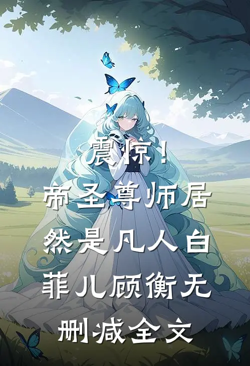 震惊！帝圣尊师居然是凡人白菲儿顾衡无删减全文
