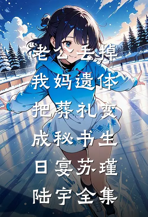 老公丢掉我妈遗体，把葬礼变成秘书生日宴苏瑾陆宇全集