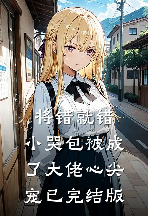 将错就错：小哭包被成了大佬心尖宠已完结版