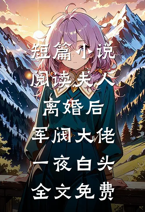 短篇小说阅读夫人离婚后，军阀大佬一夜白头全文免费