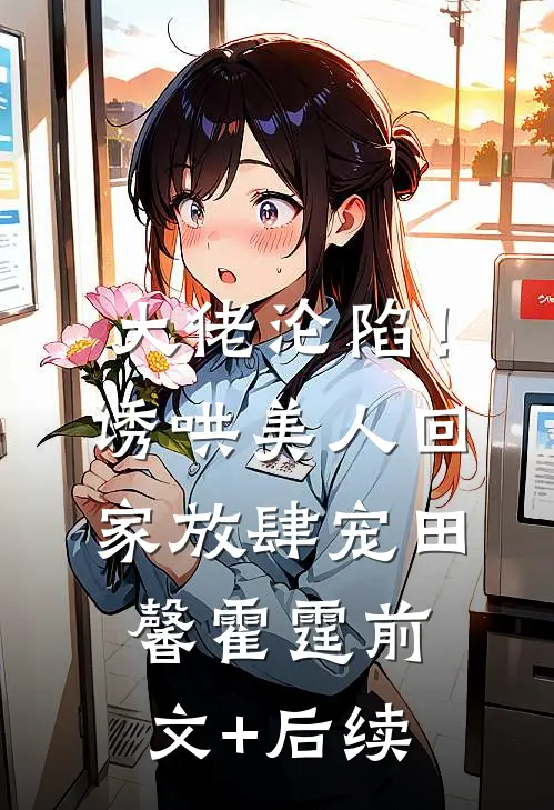 大佬沦陷！诱哄美人回家放肆宠田馨霍霆前文+后续
