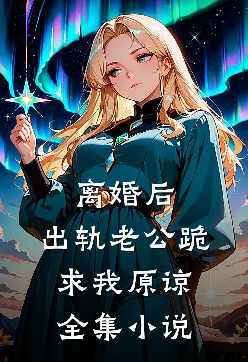 离婚后，出轨老公跪求我原谅全集小说