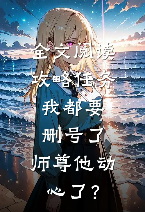 全文阅读攻略任务：我都要删号了，师尊他动心了？