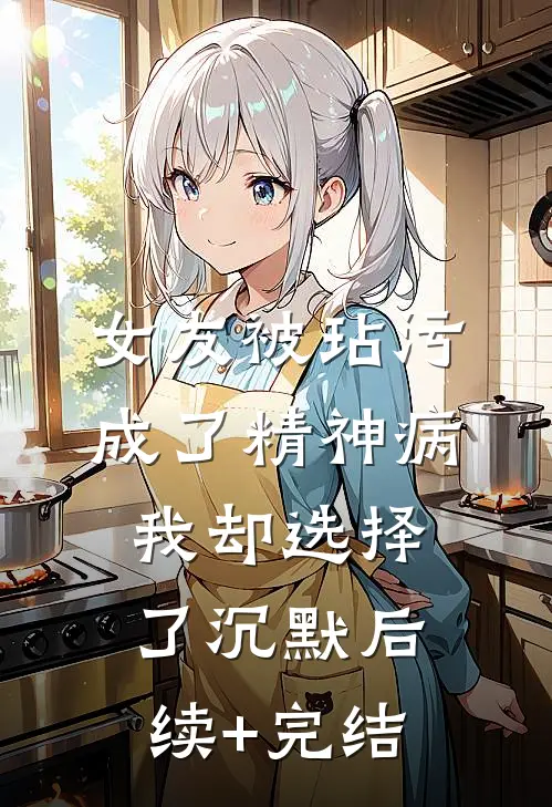 女友被玷污成了精神病，我却选择了沉默后续+完结